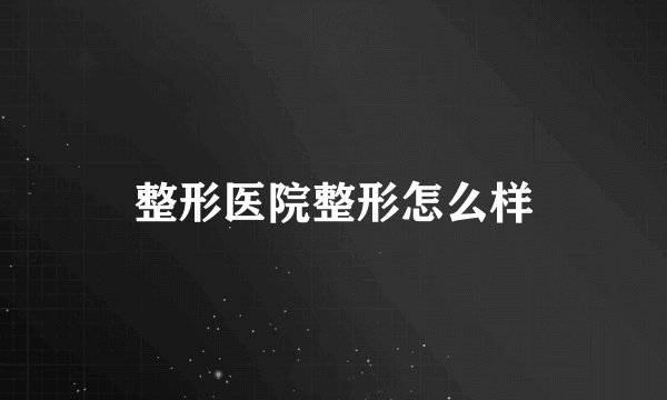 整形医院整形怎么样