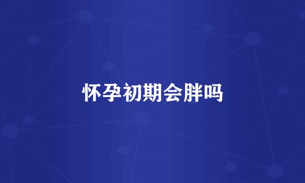 怀孕初期会胖吗