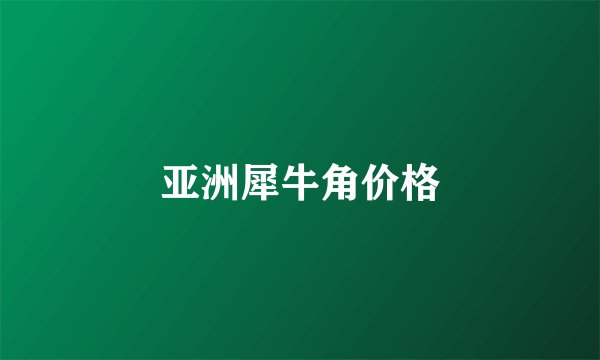 亚洲犀牛角价格