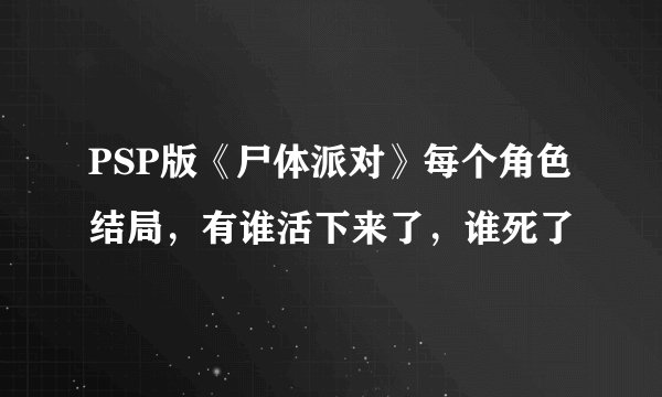 PSP版《尸体派对》每个角色结局,有谁活下来了,谁死了