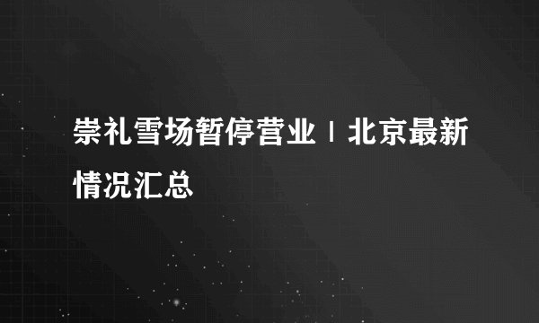 崇礼雪场暂停营业｜北京最新情况汇总