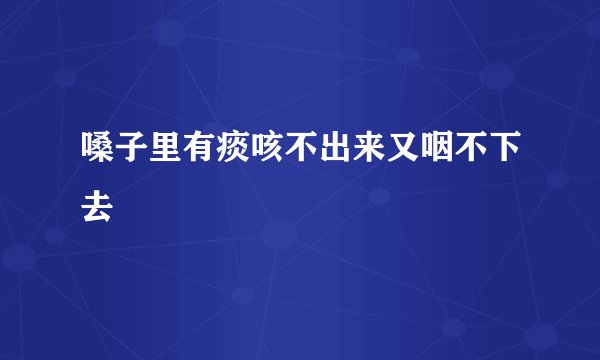 嗓子里有痰咳不出来又咽不下去