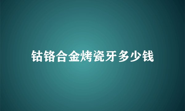 钴铬合金烤瓷牙多少钱