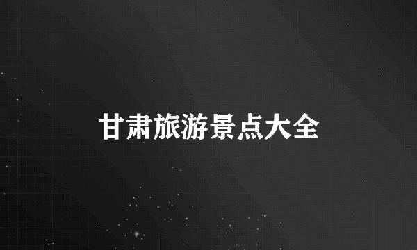 甘肃旅游景点大全