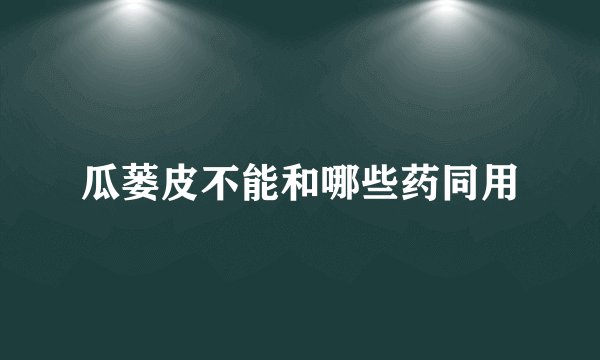 瓜蒌皮不能和哪些药同用