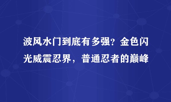 波风水门到底有多强？金色闪光威震忍界，普通忍者的巅峰