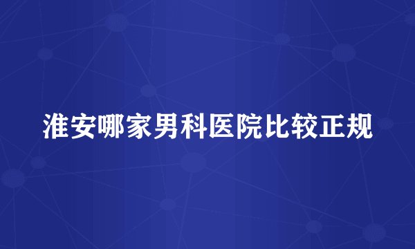 淮安哪家男科医院比较正规