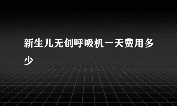 新生儿无创呼吸机一天费用多少