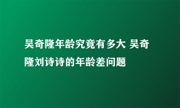 吴奇隆年龄究竟有多大 吴奇隆刘诗诗的年龄差问题