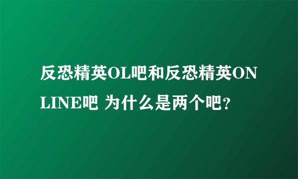 反恐精英OL吧和反恐精英ONLINE吧 为什么是两个吧?
