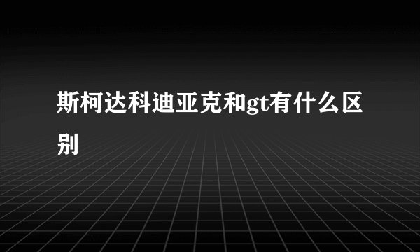 斯柯达科迪亚克和gt有什么区别
