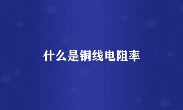 什么是铜线电阻率