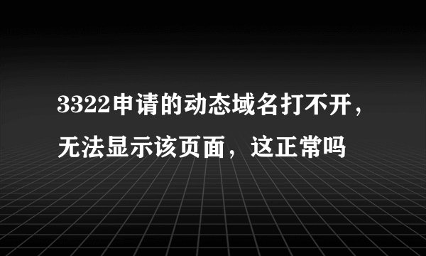 3322申请的动态域名打不开，无法显示该页面，这正常吗