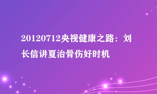20120712央视健康之路：刘长信讲夏治骨伤好时机