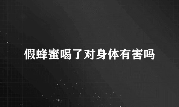 假蜂蜜喝了对身体有害吗
