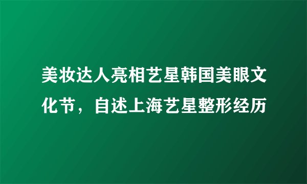 美妆达人亮相艺星韩国美眼文化节，自述上海艺星整形经历