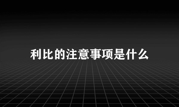 利比的注意事项是什么