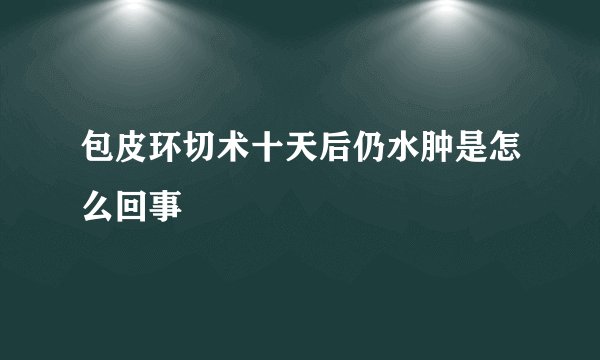 包皮环切术十天后仍水肿是怎么回事