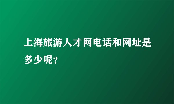 上海旅游人才网电话和网址是多少呢？