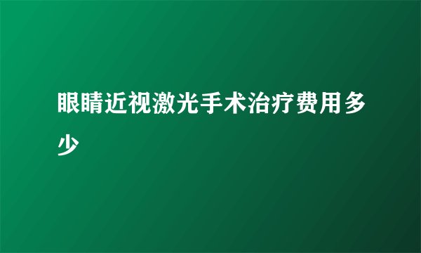 眼睛近视激光手术治疗费用多少
