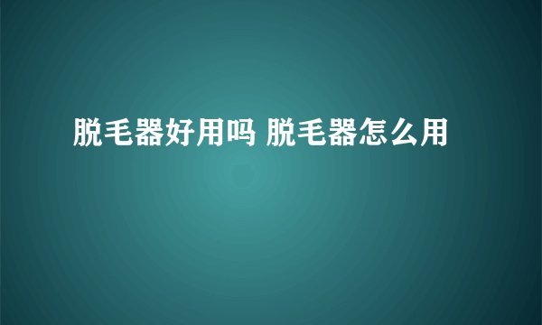 脱毛器好用吗 脱毛器怎么用