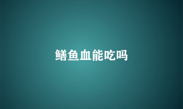 鳝鱼血能吃吗
