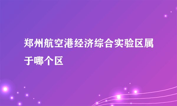郑州航空港经济综合实验区属于哪个区