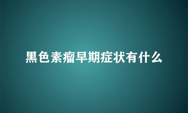 黑色素瘤早期症状有什么