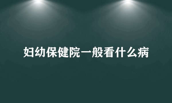 妇幼保健院一般看什么病