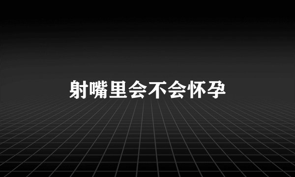 射嘴里会不会怀孕