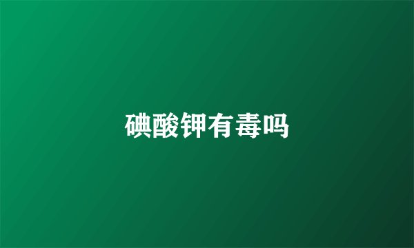 碘酸钾有毒吗