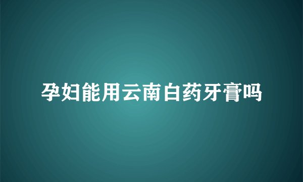 孕妇能用云南白药牙膏吗