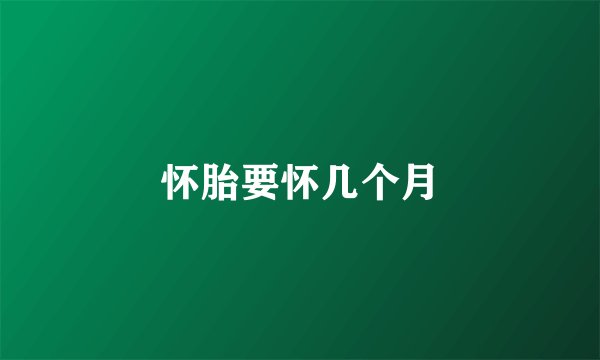 怀胎要怀几个月