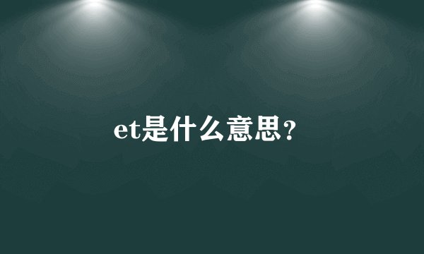 et是什么意思?