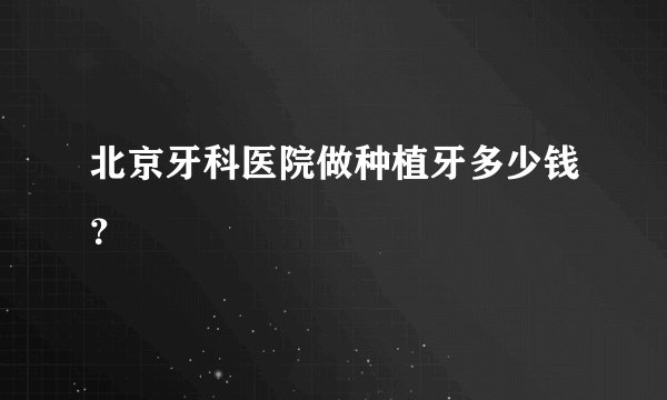 北京牙科医院做种植牙多少钱？