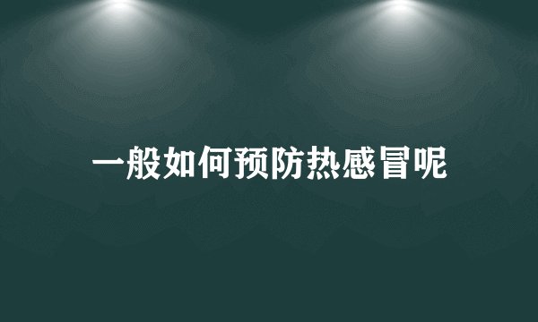 一般如何预防热感冒呢