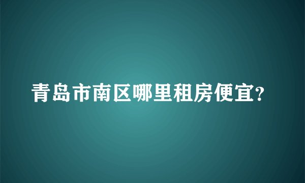 青岛市南区哪里租房便宜？