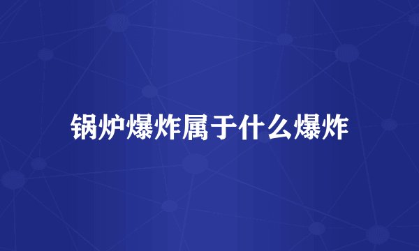 锅炉爆炸属于什么爆炸