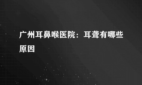 广州耳鼻喉医院：耳聋有哪些原因