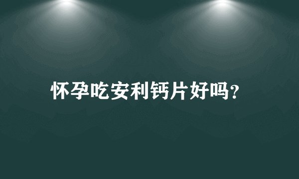 怀孕吃安利钙片好吗？