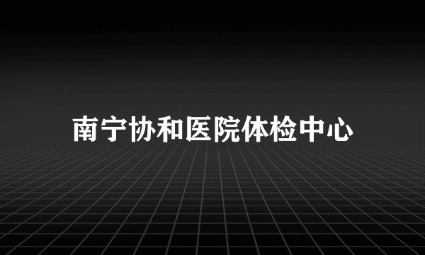 南宁协和医院体检中心