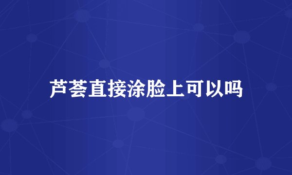 芦荟直接涂脸上可以吗
