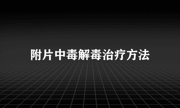 附片中毒解毒治疗方法