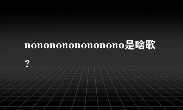 nononononononono是啥歌？