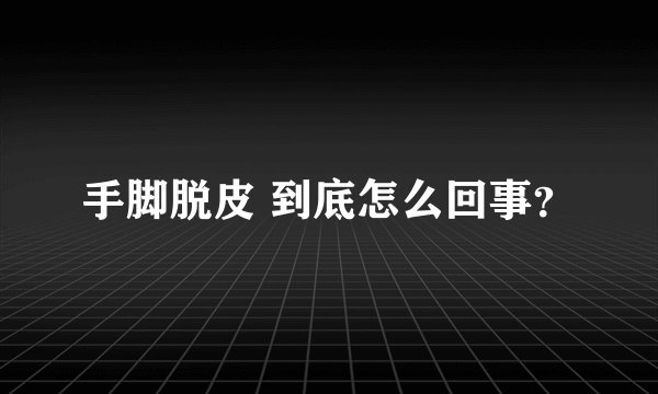 手脚脱皮 到底怎么回事？