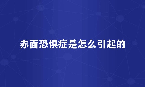 赤面恐惧症是怎么引起的