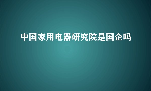 中国家用电器研究院是国企吗