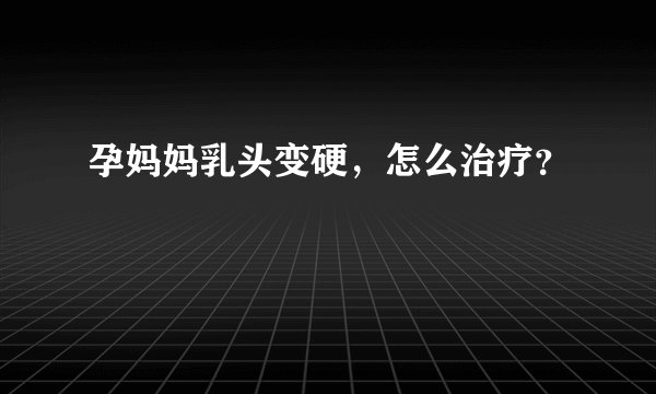 孕妈妈乳头变硬，怎么治疗？