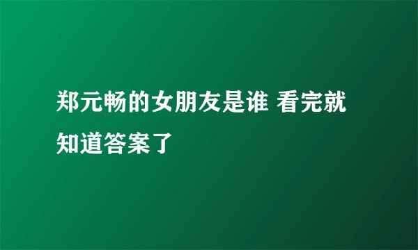 郑元畅的女朋友是谁 看完就知道答案了