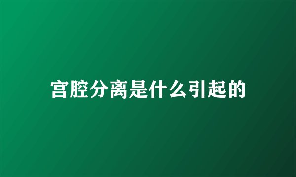 宫腔分离是什么引起的